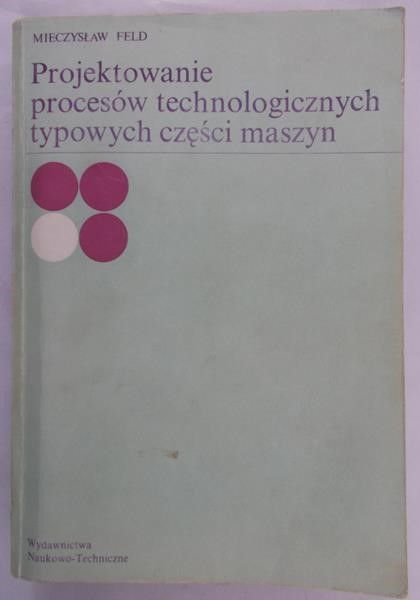Feld Mieczysław - Projektowanie procesów technologicznych typowych części maszyn