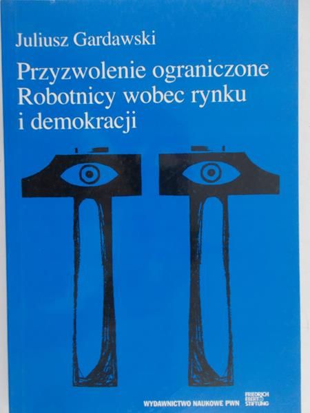 Gardawski Juliusz - Przyzwolenie ograniczone. Robotnicy wobec rynku i demokracji