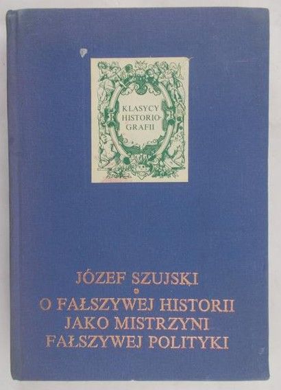 Szujski Józef - O fałszywej historii jako mistrzyni fałszywej polityki
