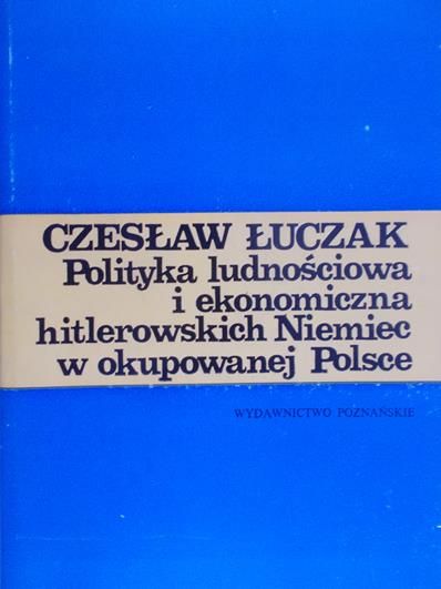 Łuczak Czesław - Polityka ludnościowa i ekonomiczna hitlerowskich Niemiec w okupowanej Polsce