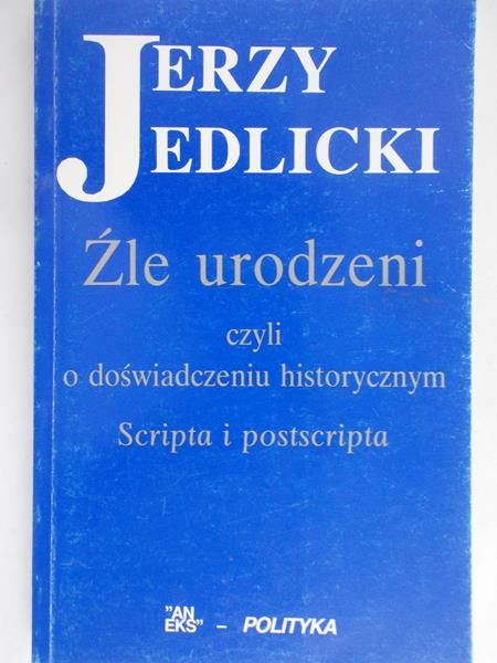 Jedlicki Jerzy  - Źle urodzeni czyli o doświadczeniu historycznym : scripta i postscripta