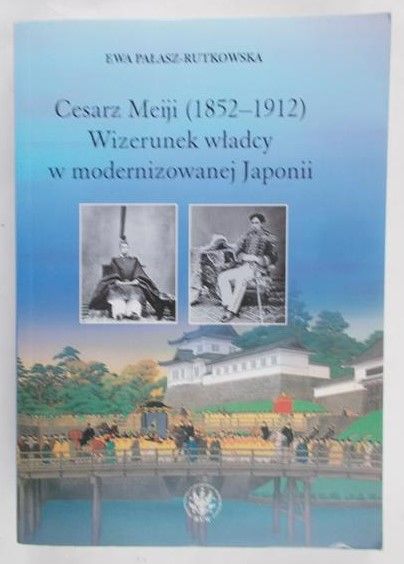 Pałasz-Rutkowska Ewa - Cesarz Meiji (1852-1912) Wizerunek władcy w modernizowanej Japonii w setną rocznicę śmierci cesarza