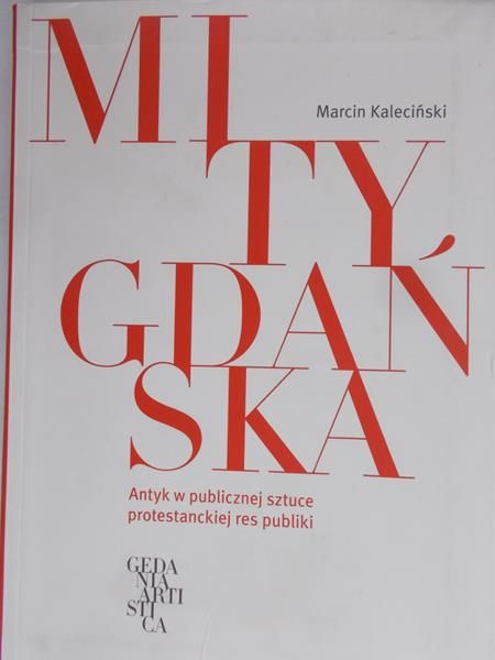 Kaleciński Marcin - Mity Gdańska. Antyk w publicznej sztuce protestanckiej res publiki, t.I