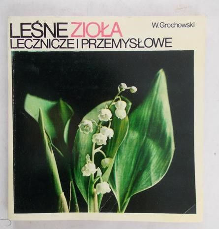 Grochowski Wiesław - Leśne zioła lecznicze i przemysłowe