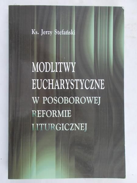 Stefański Jerzy - Modlitwy Eucharystyczne w Posoborowej reformie liturgicznej