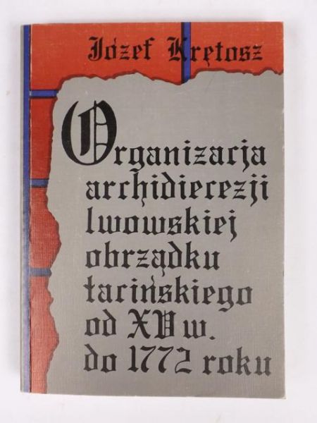 Krętosz Józef - Organizacja Archidiecezji Lwowskiej obrządku łacińskiego od XV wieku do 1772 roku