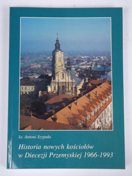 Szypuła Antoni - Historia nowych kościołów w diecezji przemyskiej 1966-1993