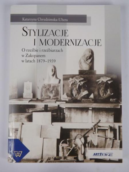 Chrudzimska-Uhera Katarzyna - Stylizacje i modernizacje: O rzeźbie i rzeźbiarzach w Zakopanem w latach 1879-1939