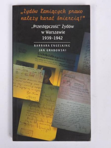 Engelking B., Grabowski J. - "Żydów łamiących prawo należy karać śmiercią!": Przestępczość Żydów w Warszawie 1939-1942
