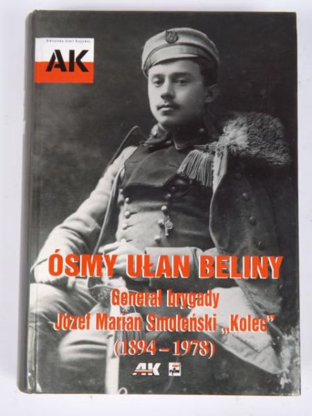 Ósmy Ułan Beliny. Generał brygady Józef Marian Smoleński "Kolec" (1894-1978)