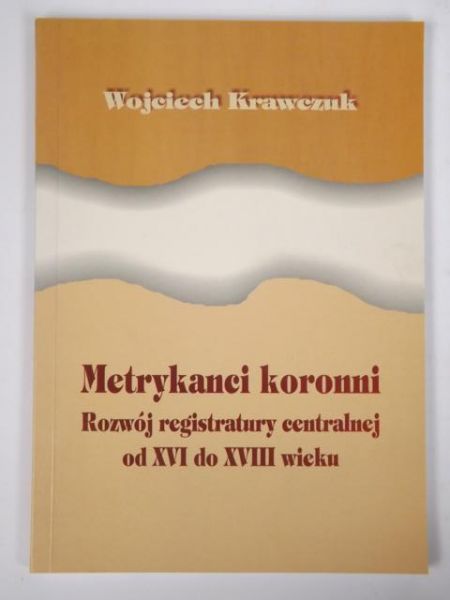 Krawczuk Wojciech - Metrykanci koronni: Rozwój registratury centralnej od XVI do XVIII wieku