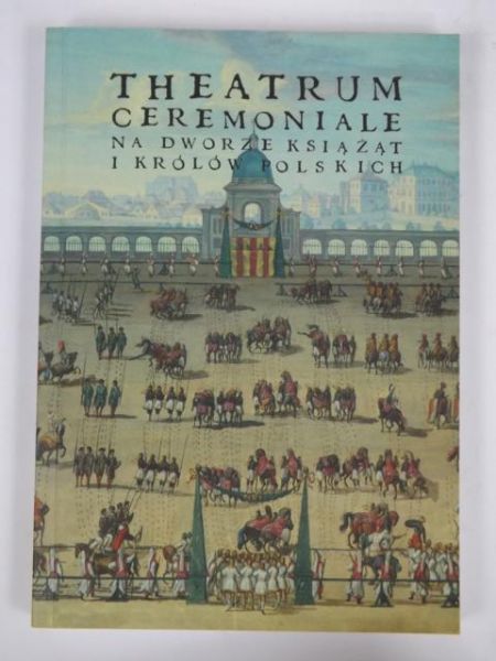 Markiewicz Mariusz,    - Theatrum ceremoniale na dworze królów i książąt polskich