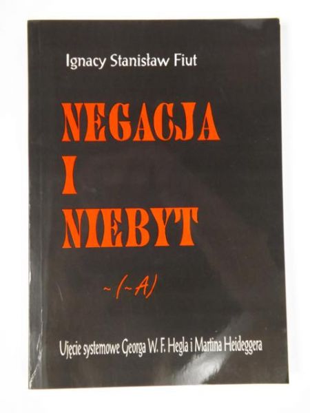 Fiut Ignacy Stanisław - Negacja i niebyt. Ujęcie systemowe Georga W. F. Hegla i Martina Heideggera