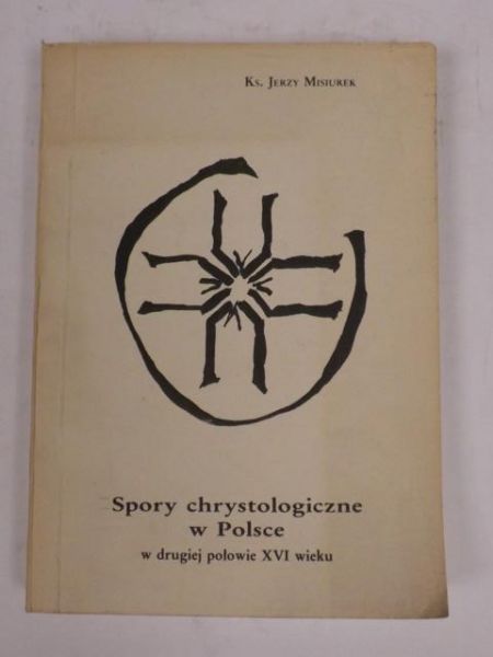 Misiurek Jerzy - Spory chrystologiczne w Polsce w drugiej połowie XVI wieku