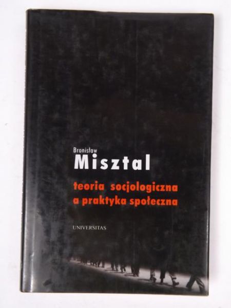 Misztal Bronisław - Teoria socjologiczna a praktyka społeczna