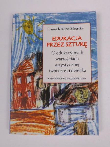Krauze-Sikorska Hanna - Edukacja przez sztukę. O edukacyjnych wartościach artystycznej twórczości dziecka