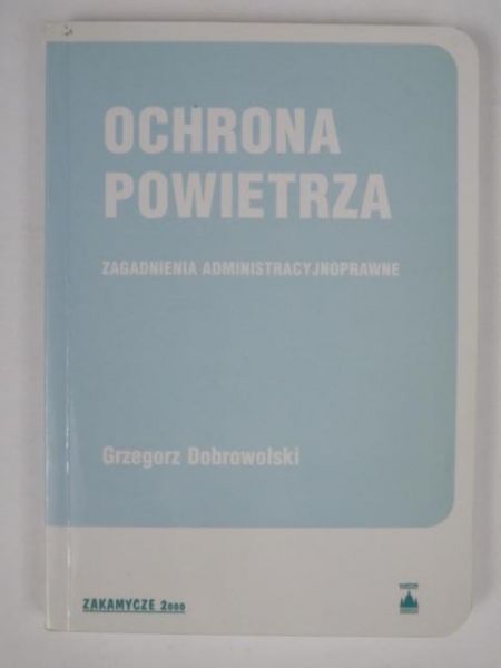 Dobrowolski Grzegorz - Ochrona powietrza. Zagadnienia administracyjnoprawne