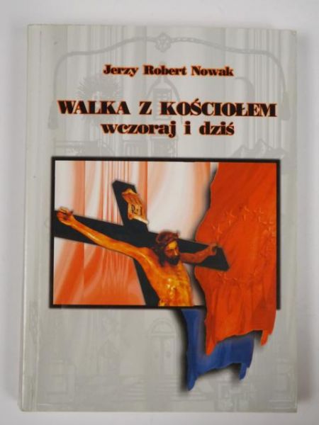 Nowak Jerzy Robert - Walka z Kościołem wczoraj i dziś