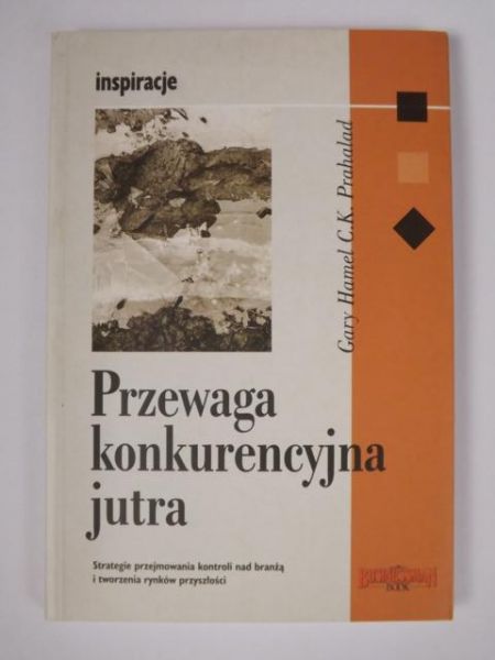 Hamel Gary - Przewaga konkurencyjna jutra. Strategie przejmowania kontroli nad branżą i tworzenia rynków przyszłości