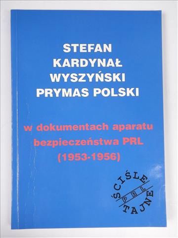 Stefan Kardynał Wyszyński Prymas Polski w dokumentach aparatu bezpieczeństwa PRL (1853-1956)