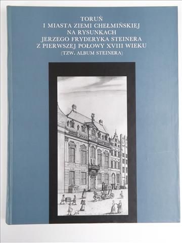 Biskup Marian (red.) - Toruń i miasta Ziemi Chełmińskiej na rysunkach Jerzego Fryderyka Steinera z pierwszej połowy XVIII wieku (tzw. Album Steinera)