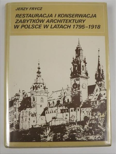 Frycz Jerzy - Restauracja i konserwacja zabytków architektury w Polsce w latach 1795-1918