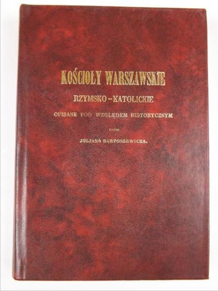 Bartoszewicz Juljan - Kościoły warszawskie rzymsko-katolickie opisane pod względem historycznym, reprint z 1855 r.