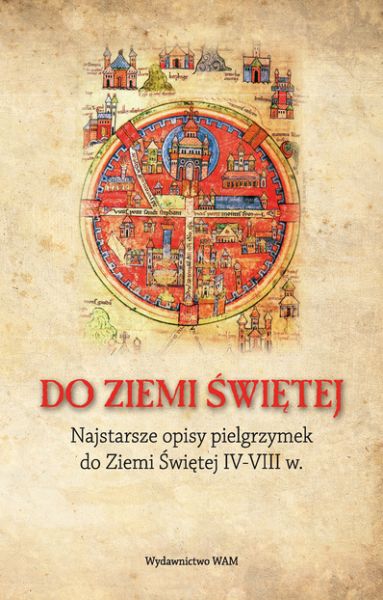 Do Ziemi Świętej. Najstarsze opisy pielgrzymek do Ziemi Świętej IV-VIII w.