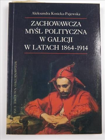 Kosicka-Pajewska Aleksandra - Zachowawcza myśl polityczna w Galicji w latach 1864-1914