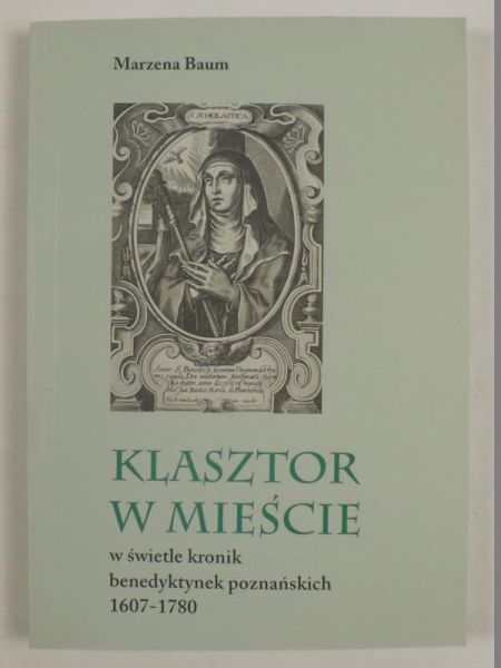 Baum Marzena - Klasztor w mieście, w świetle kronik benedyktynek poznańskich 1607-1708