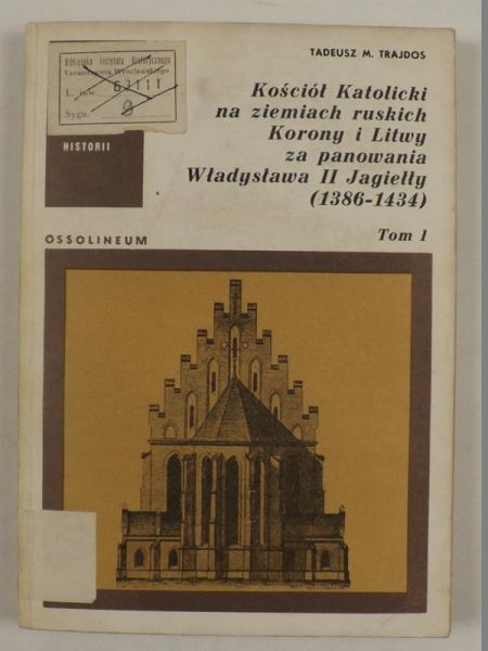 Kościół Katolicki na ziemiach ruskich Korony i Litwy za panowania Władysława II Jagiełły (1386 - 1434), t. I