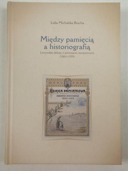 Michalska-Bracha Lidia - Między pamięcią a historiografią. Lwowskie debaty o powstaniu styczniowym (1864-1939)