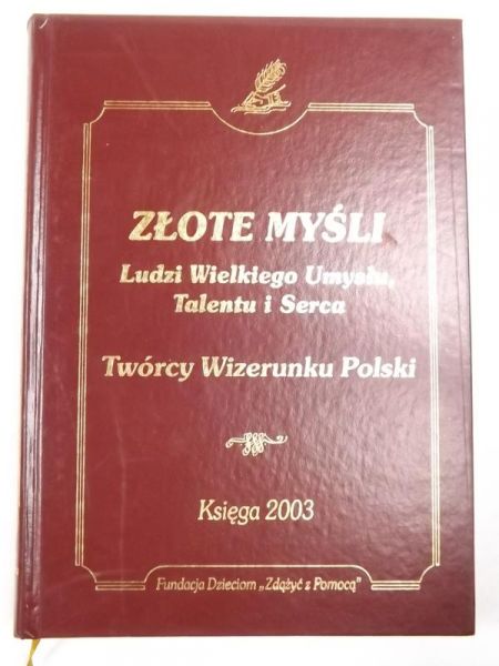 Złote myśli ludzi wielkiego umysłu, talentu i serca: twórcy wizerunku Polski : księga 2003 : sentencje, aforyzmy, dewizy życiowe.