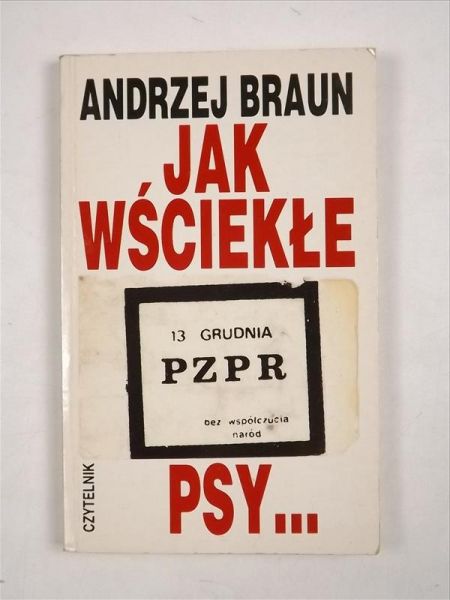 Braun Andrzej  -  Jak wściekłe psy. 13 grudnia PZPR bez współczucia naród