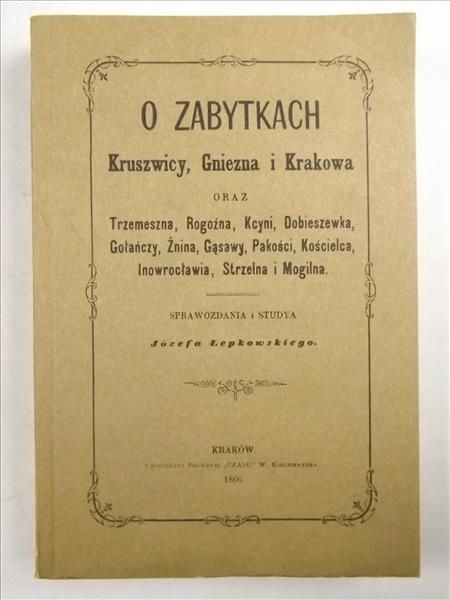 O zabytkach Kruszwicy, Gniezna i Krakowa, Reprint z 1866 r.