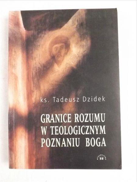 Dzidek Tadeusz - Granice rozumu w teologicznym poznaniu Boga