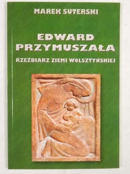 Edward Przymuszała. Rzeźbiarz ziemi wolszytńskiej