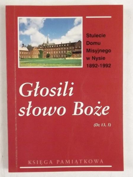 Głosili słowo Boże (Dz 13,5) Stulecie Domu Misyjnego w Nysie 1892-1992