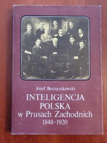 Borzyszkowski Józef - Inteligencja polska w Prusach Zachodnich 1848-1920