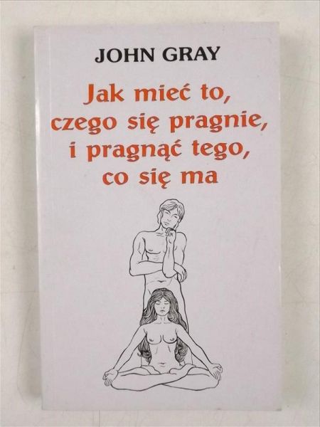 Gray John - Jak mieć to, czego się pragnie, i pragnąć tego, co się ma