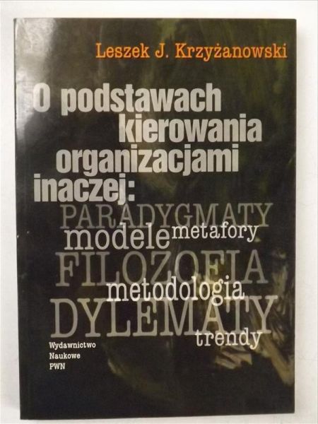 O podstawach kierowania organizacjami inaczej :  paradygmaty, metafory, modele, filozofia, metodologia, dylematy, trendy