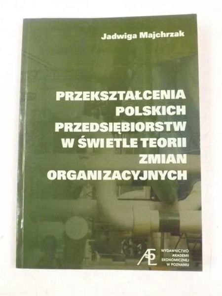 Majchrzak Jadwiga - Przekształcenia polskich przedsiębiorstw w świetle teorii zmian organizacyjnych