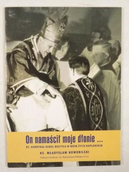 On namaścił moje dłonie... Ks. Kardynał Karol Wojtyła w moim życiu kapłańskim
