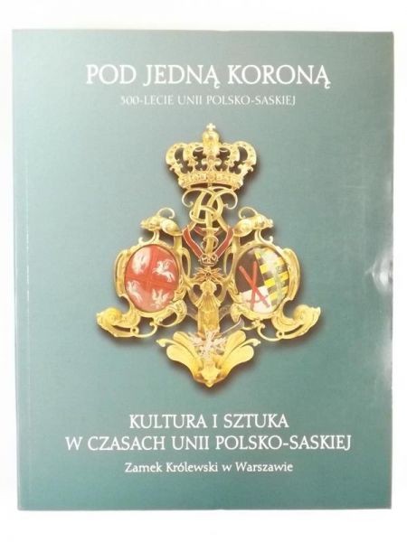 Pod jedną koroną. Kultura i sztuka w czasach unii polsko - saskiej