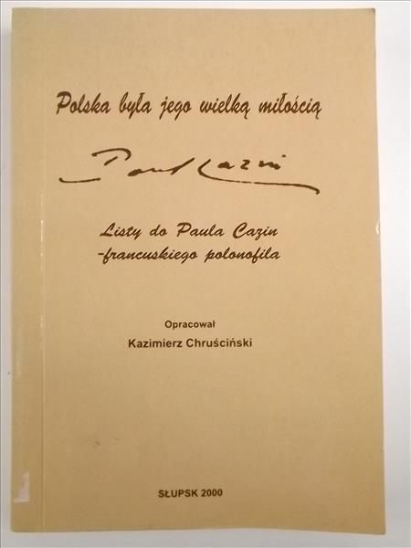 Chruściński Kazimierz (opr.) - Polska była jego wielką miłością. Listy do Paula Cazina - francuskiego polonofila