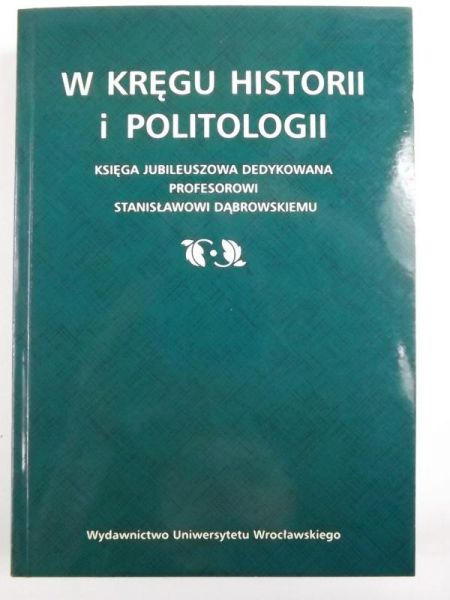 W kręgu historii i politologii. Księga jubileuszowa dedykowana Profesorowi Stanisławowi Dąbrowskiemu