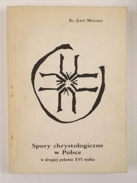 Misiurek Jerzy - Spory chrystologiczne w Polsce, w drugiej połowie XVI wieku