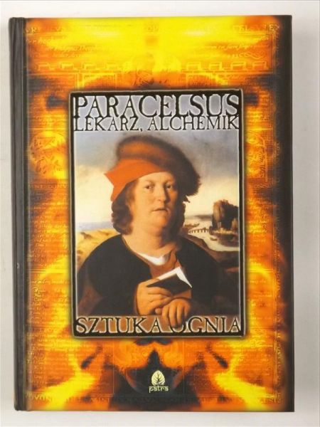 Sztuka ognia, filozofia hermetyczna : Paracelsus - lekarz, alchemik, astrolog, filozof, okultysta
