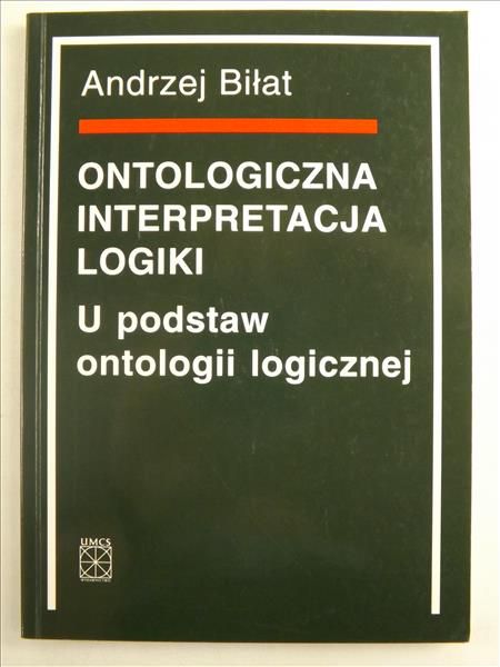 Biłat Andrzej - Ontologiczna interpretacja logiki. U podstaw ontologii logicznej