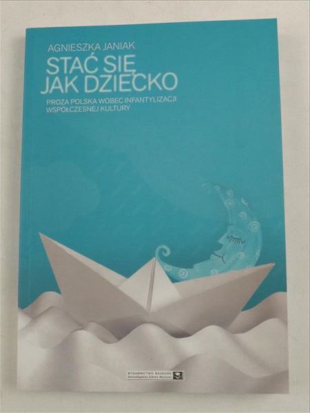 Janiak Agnieszka - Stać się jak dziecko. Proza polska wobec infantylizacji współczesnej kultury
